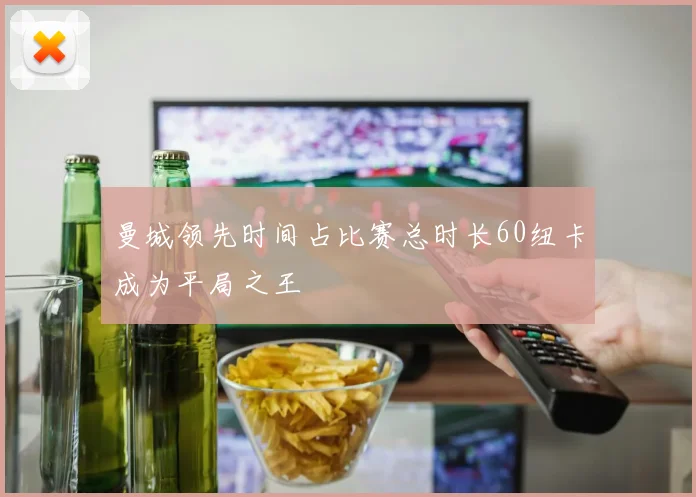 曼城领先时间占比赛总时长60纽卡成为平局之王