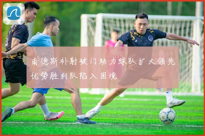 南德斯补射破门助力球队扩大领先优势胜利队陷入困境