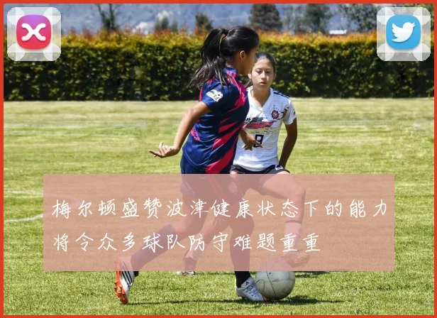 梅尔顿盛赞波津健康状态下的能力将令众多球队防守难题重重