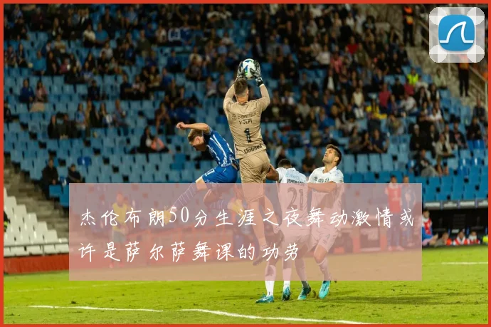 杰伦布朗50分生涯之夜舞动激情或许是萨尔萨舞课的功劳