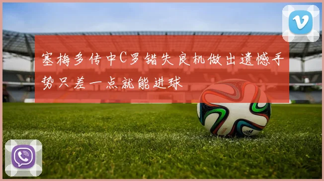 塞梅多传中C罗错失良机做出遗憾手势只差一点就能进球