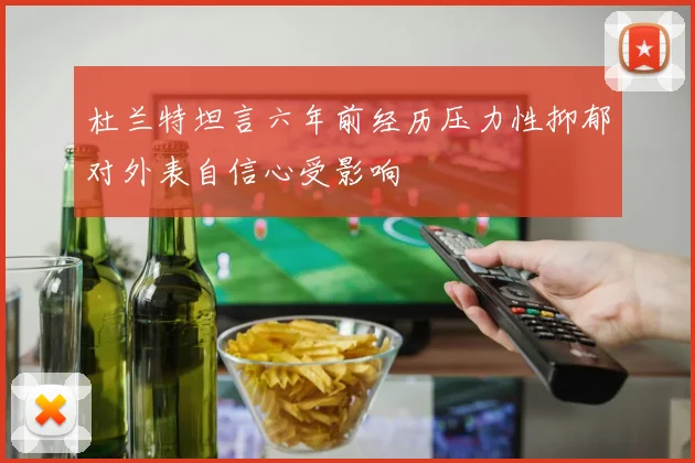 杜兰特坦言六年前经历压力性抑郁对外表自信心受影响