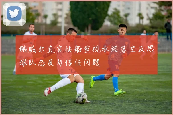 鲍威尔直言快船重视承诺落空反思球队态度与信任问题