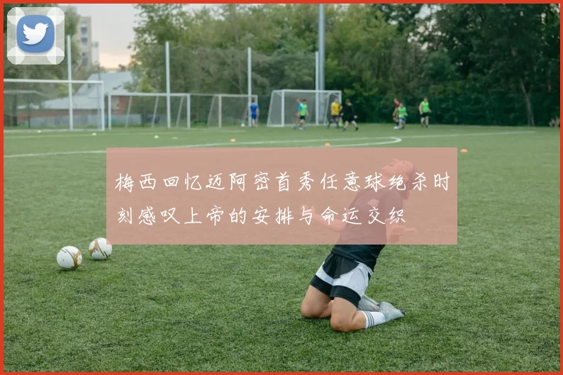 梅西回忆迈阿密首秀任意球绝杀时刻感叹上帝的安排与命运交织