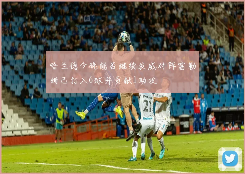 哈兰德今晚能否继续发威对阵富勒姆已打入6球并贡献1助攻