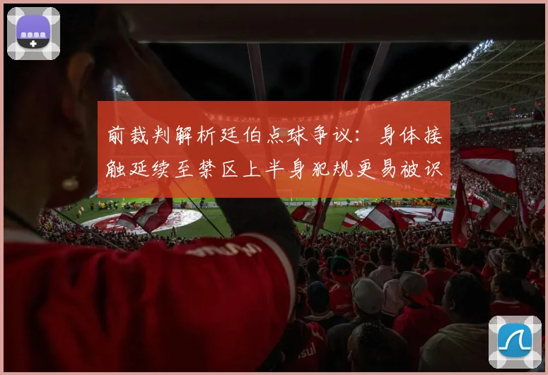 前裁判解析廷伯点球争议：身体接触延续至禁区上半身犯规更易被识别
