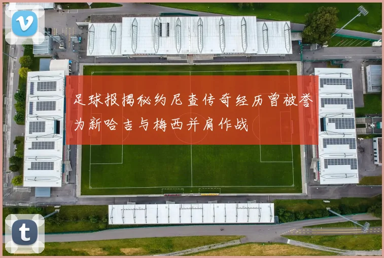 足球报揭秘约尼查传奇经历曾被誉为新哈吉与梅西并肩作战
