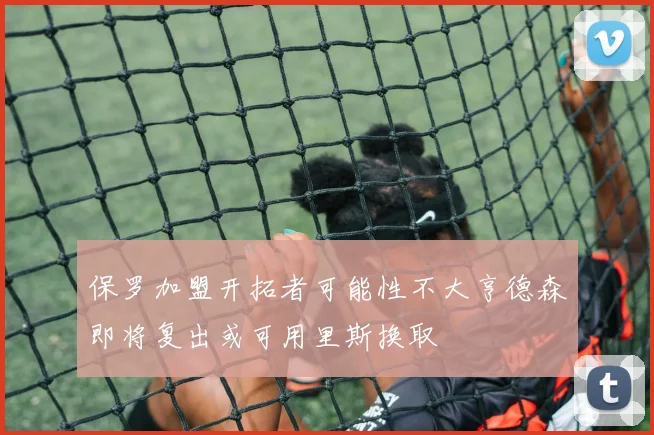 保罗加盟开拓者可能性不大亨德森即将复出或可用里斯换取