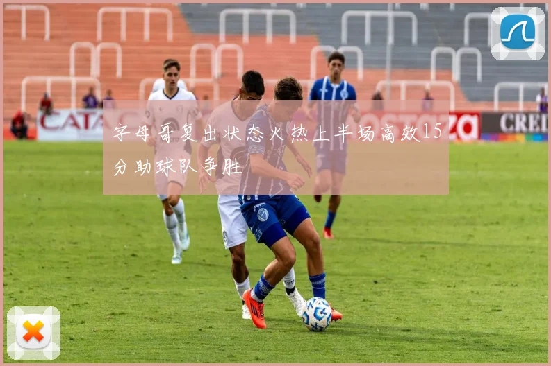 字母哥复出状态火热上半场高效15分助球队争胜