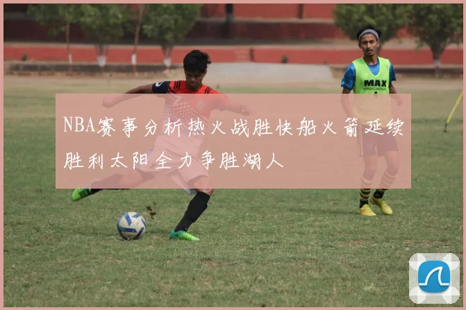 NBA赛事分析热火战胜快船火箭延续胜利太阳全力争胜湖人
