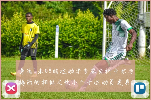 身高1米68的运动学专家分析卡尔与梅西的相似之处小个子运动员更具灵活性与敏捷性