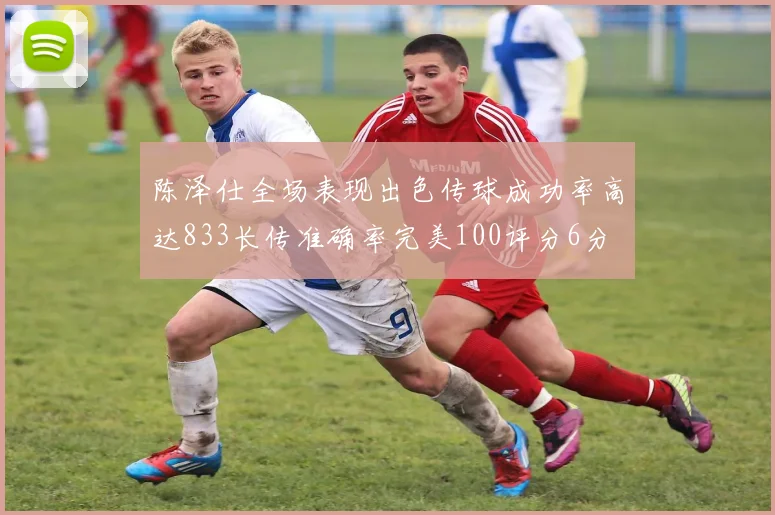 陈泽仕全场表现出色传球成功率高达833长传准确率完美100评分6分