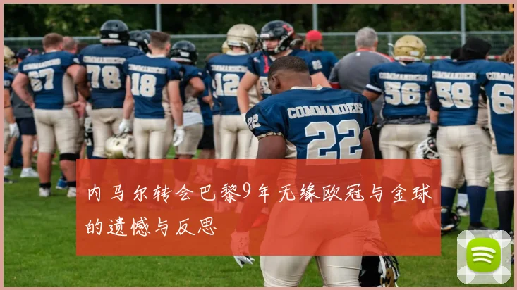 内马尔转会巴黎9年无缘欧冠与金球的遗憾与反思