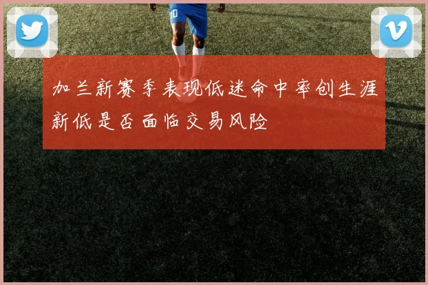 加兰新赛季表现低迷命中率创生涯新低是否面临交易风险