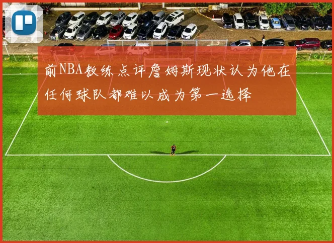 前NBA教练点评詹姆斯现状认为他在任何球队都难以成为第一选择