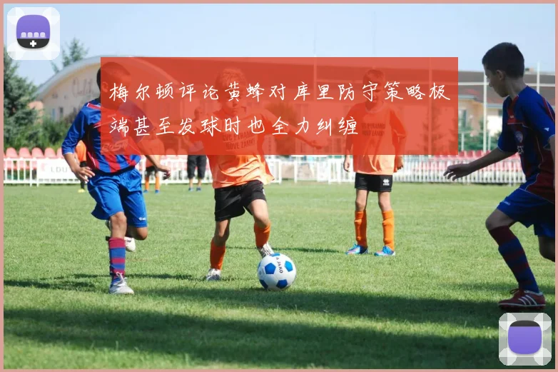 梅尔顿评论黄蜂对库里防守策略极端甚至发球时也全力纠缠