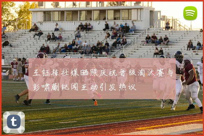 王钰栋社媒晒照庆祝晋级淘汰赛与彭啸蒯纪闻互动引发热议