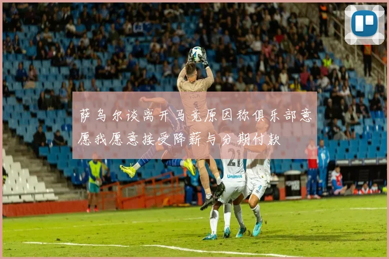 萨乌尔谈离开马竞原因称俱乐部意愿我愿意接受降薪与分期付款