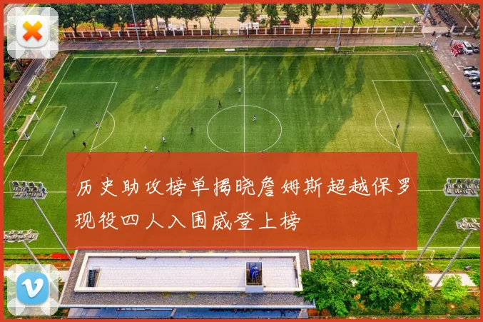 历史助攻榜单揭晓詹姆斯超越保罗现役四人入围威登上榜