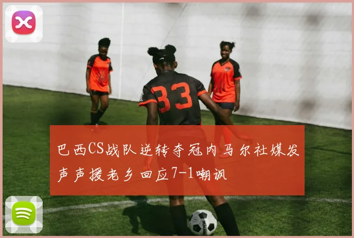 巴西CS战队逆转夺冠内马尔社媒发声声援老乡回应7-1嘲讽