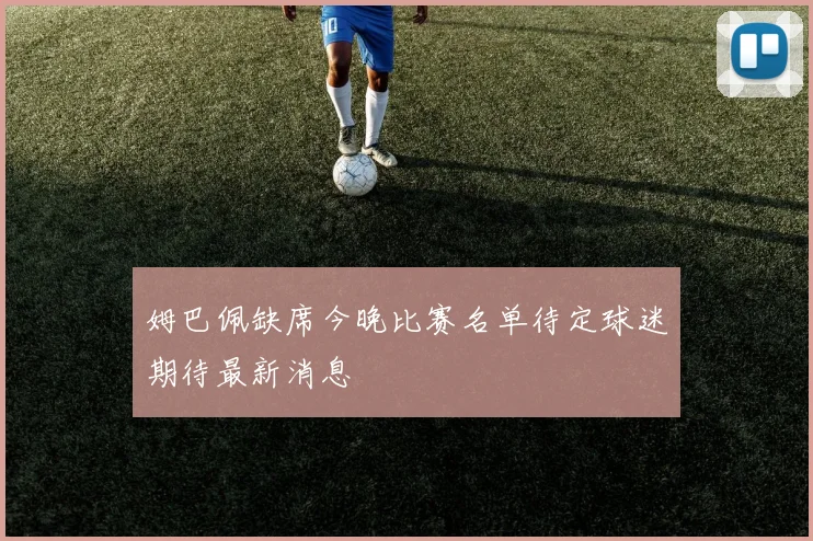 姆巴佩缺席今晚比赛名单待定球迷期待最新消息