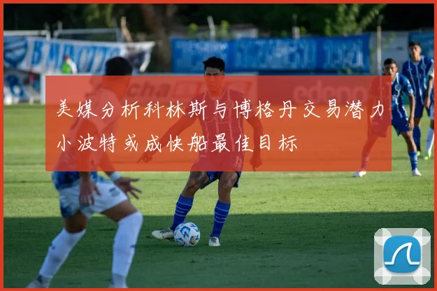 美媒分析科林斯与博格丹交易潜力小波特或成快船最佳目标