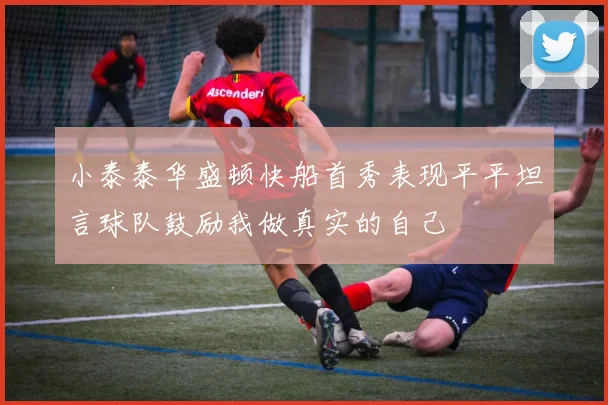 小泰泰华盛顿快船首秀表现平平坦言球队鼓励我做真实的自己
