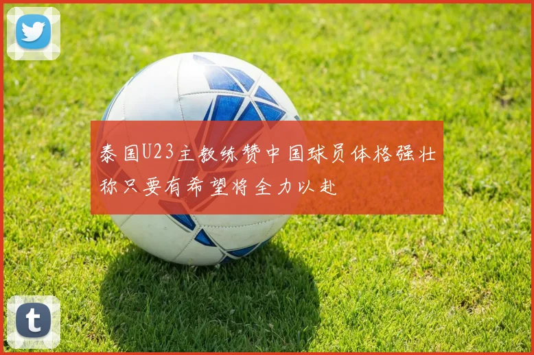 泰国U23主教练赞中国球员体格强壮称只要有希望将全力以赴
