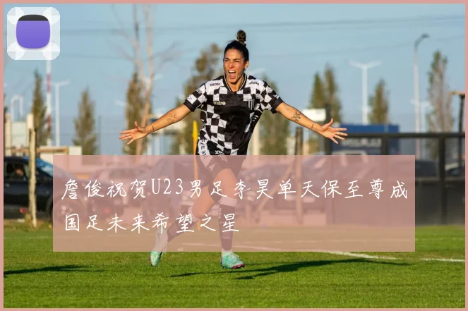 詹俊祝贺U23男足李昊单天保至尊成国足未来希望之星