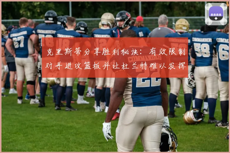 克里斯蒂分享胜利秘诀：有效限制对手进攻篮板并让杜兰特难以发挥