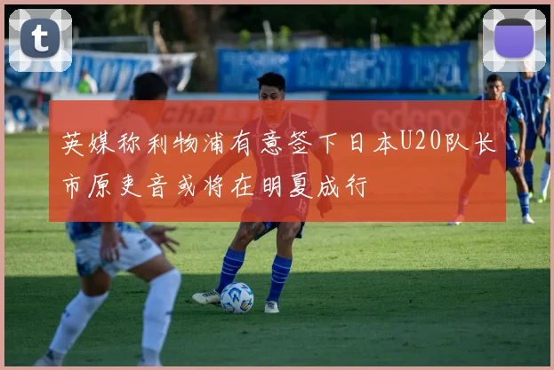 英媒称利物浦有意签下日本U20队长市原吏音或将在明夏成行