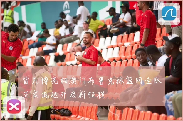 曾凡博亮相澳门布鲁克林篮网全队正式抵达开启新征程