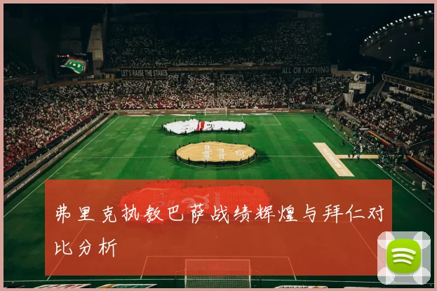 弗里克执教巴萨战绩辉煌与拜仁对比分析