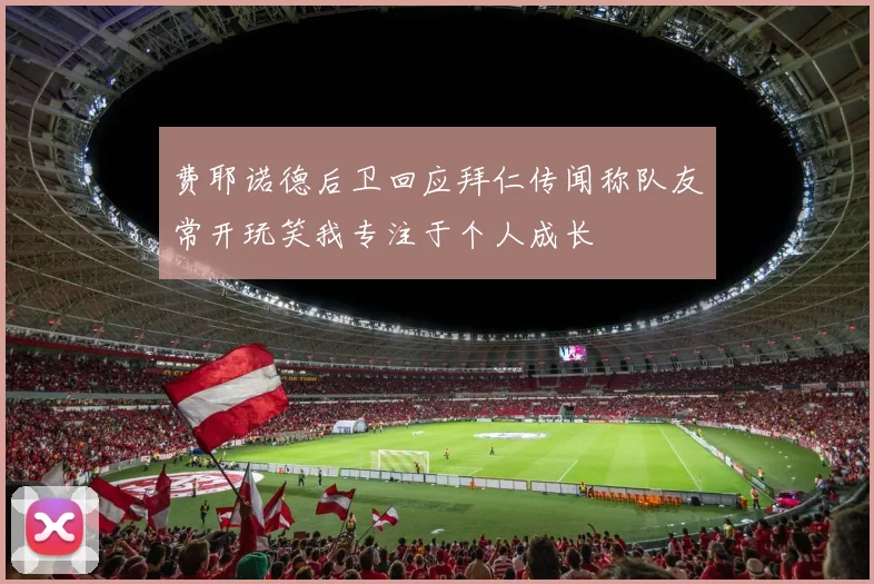 费耶诺德后卫回应拜仁传闻称队友常开玩笑我专注于个人成长