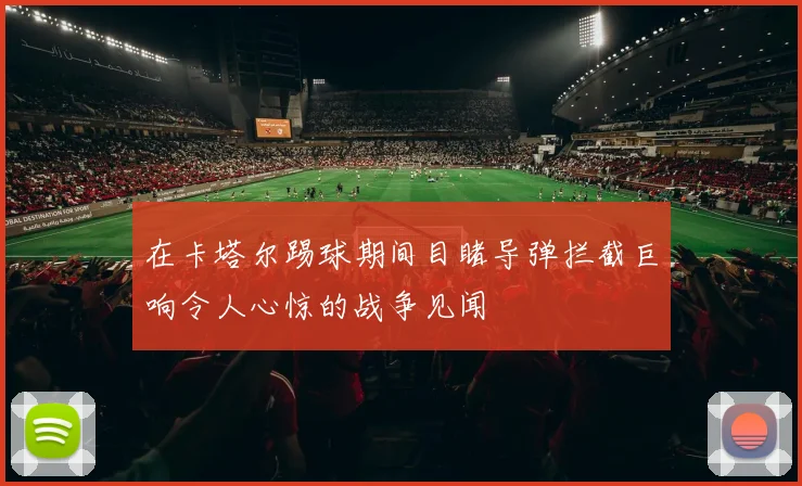 在卡塔尔踢球期间目睹导弹拦截巨响令人心惊的战争见闻