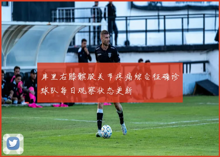 库里右膝髌股关节疼痛综合征确诊球队每日观察状态更新