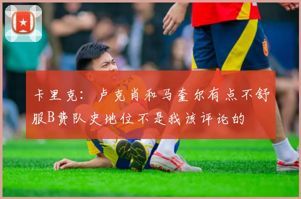卡里克：卢克肖和马奎尔有点不舒服B费队史地位不是我该评论的