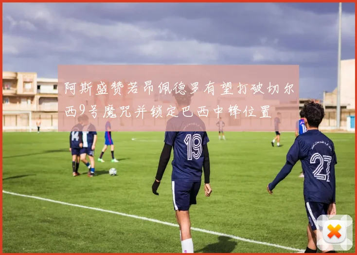 阿斯盛赞若昂佩德罗有望打破切尔西9号魔咒并锁定巴西中锋位置