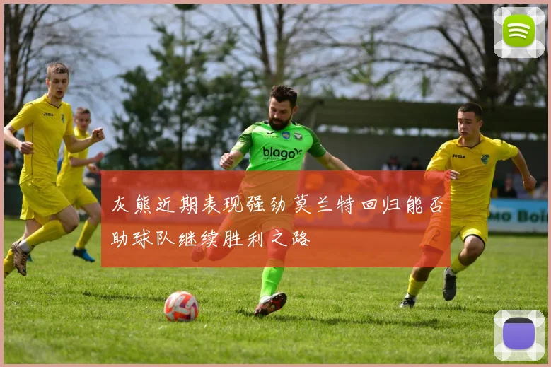 灰熊近期表现强劲莫兰特回归能否助球队继续胜利之路