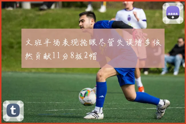 文班半场表现抢眼尽管失误增多依然贡献11分8板2帽